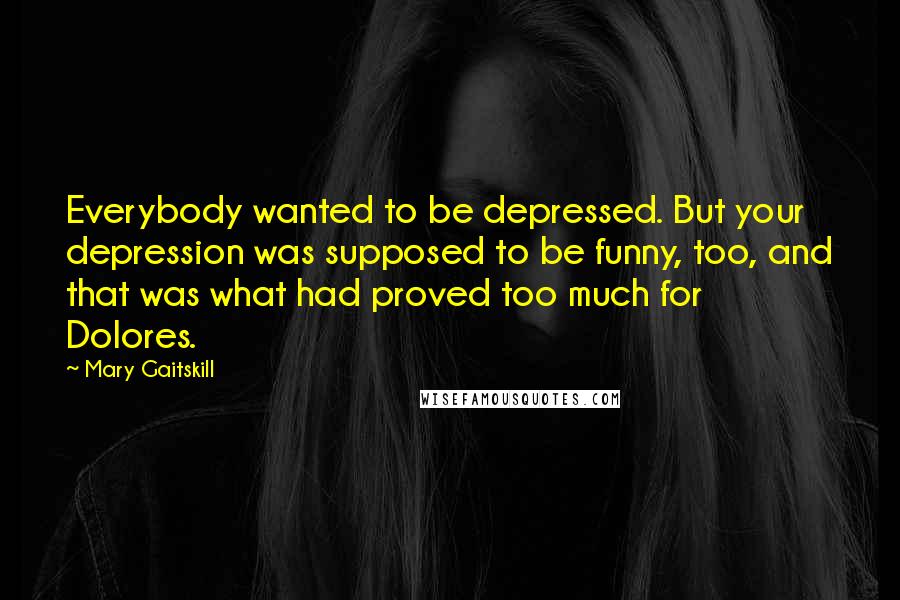 Mary Gaitskill Quotes: Everybody wanted to be depressed. But your depression was supposed to be funny, too, and that was what had proved too much for Dolores.