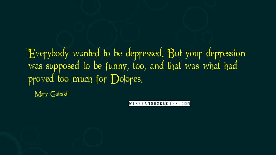 Mary Gaitskill Quotes: Everybody wanted to be depressed. But your depression was supposed to be funny, too, and that was what had proved too much for Dolores.