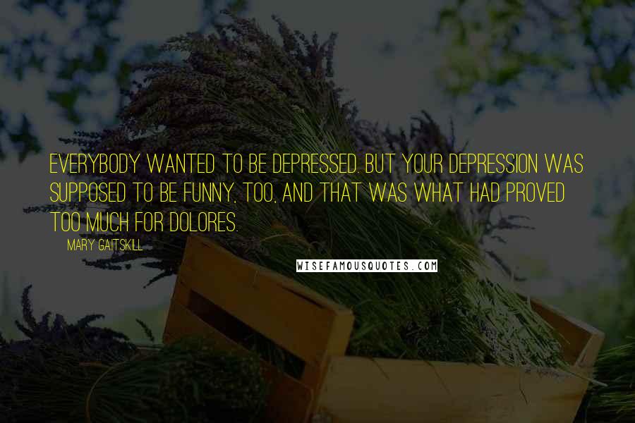 Mary Gaitskill Quotes: Everybody wanted to be depressed. But your depression was supposed to be funny, too, and that was what had proved too much for Dolores.