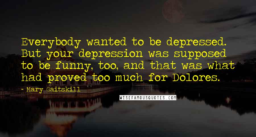 Mary Gaitskill Quotes: Everybody wanted to be depressed. But your depression was supposed to be funny, too, and that was what had proved too much for Dolores.