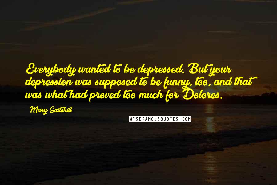 Mary Gaitskill Quotes: Everybody wanted to be depressed. But your depression was supposed to be funny, too, and that was what had proved too much for Dolores.