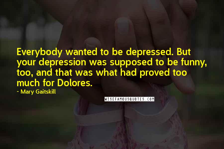 Mary Gaitskill Quotes: Everybody wanted to be depressed. But your depression was supposed to be funny, too, and that was what had proved too much for Dolores.