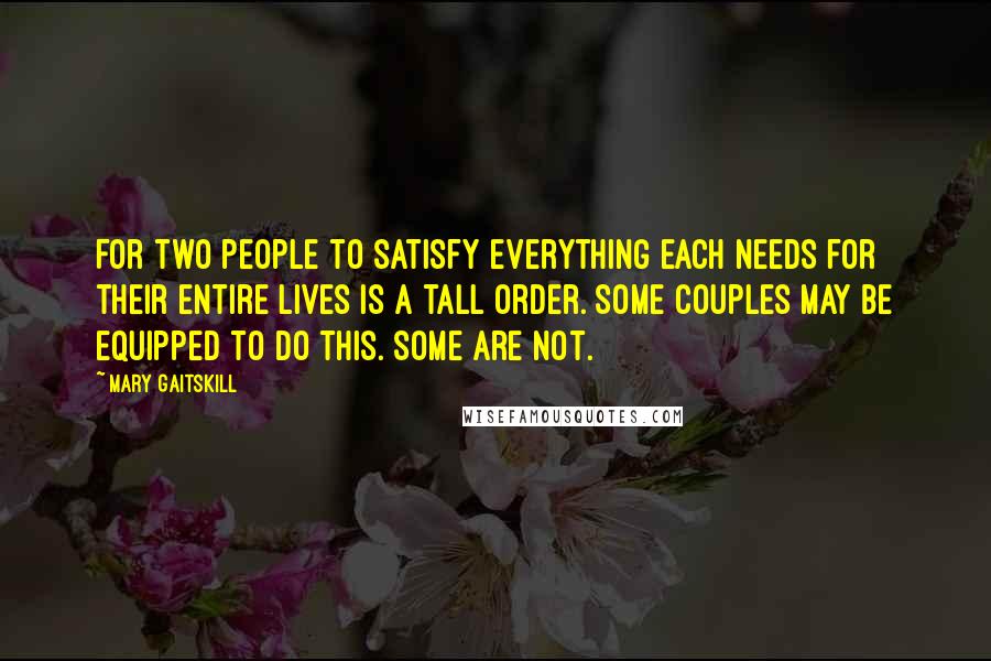 Mary Gaitskill Quotes: For two people to satisfy everything each needs for their entire lives is a tall order. Some couples may be equipped to do this. Some are not.