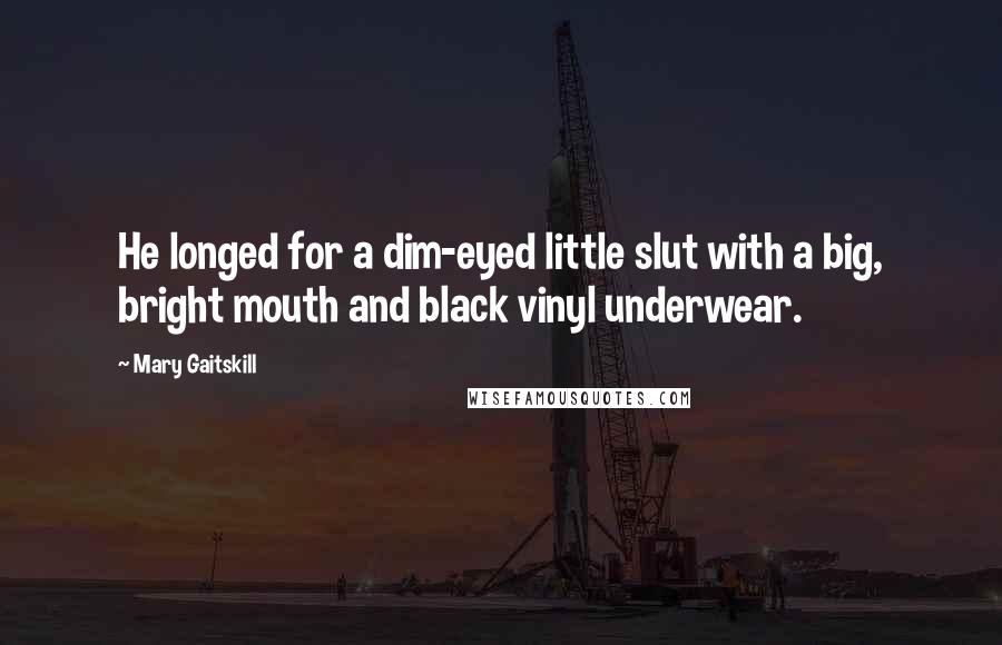 Mary Gaitskill Quotes: He longed for a dim-eyed little slut with a big, bright mouth and black vinyl underwear.