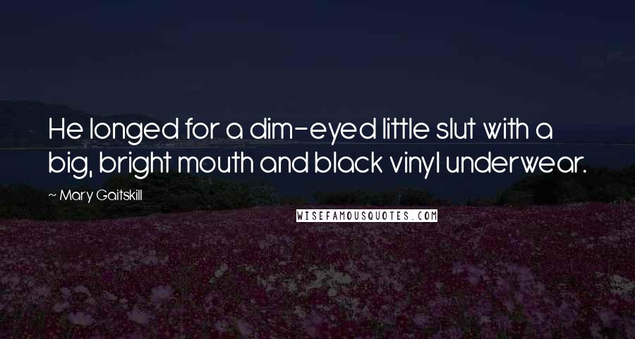 Mary Gaitskill Quotes: He longed for a dim-eyed little slut with a big, bright mouth and black vinyl underwear.