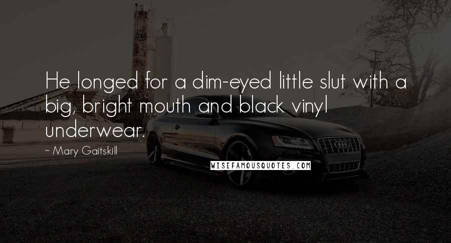 Mary Gaitskill Quotes: He longed for a dim-eyed little slut with a big, bright mouth and black vinyl underwear.