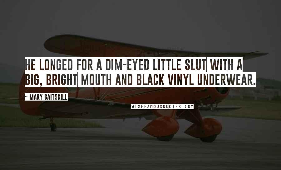 Mary Gaitskill Quotes: He longed for a dim-eyed little slut with a big, bright mouth and black vinyl underwear.