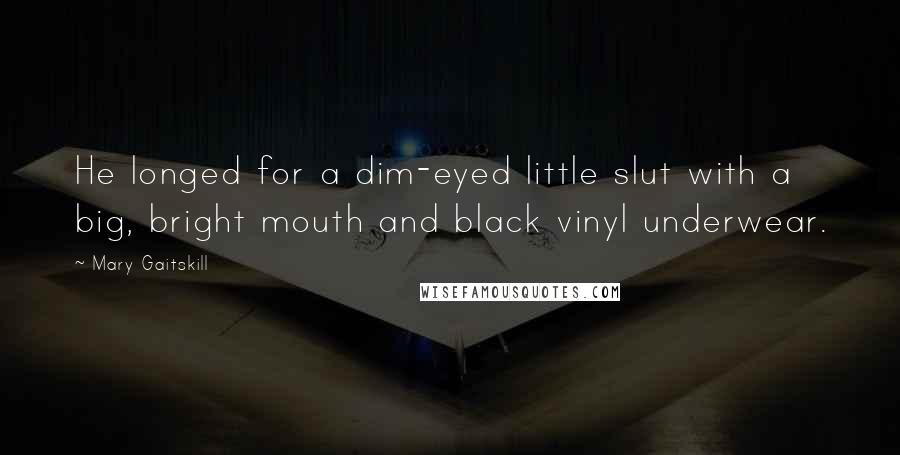 Mary Gaitskill Quotes: He longed for a dim-eyed little slut with a big, bright mouth and black vinyl underwear.