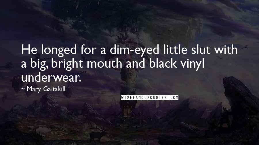 Mary Gaitskill Quotes: He longed for a dim-eyed little slut with a big, bright mouth and black vinyl underwear.