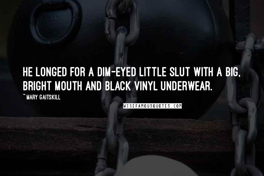 Mary Gaitskill Quotes: He longed for a dim-eyed little slut with a big, bright mouth and black vinyl underwear.