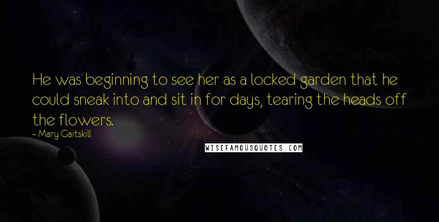 Mary Gaitskill Quotes: He was beginning to see her as a locked garden that he could sneak into and sit in for days, tearing the heads off the flowers.