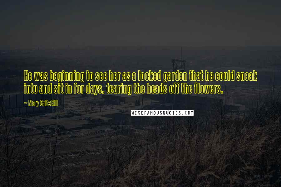 Mary Gaitskill Quotes: He was beginning to see her as a locked garden that he could sneak into and sit in for days, tearing the heads off the flowers.