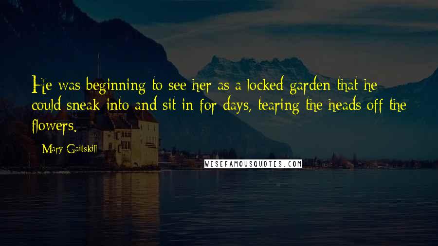 Mary Gaitskill Quotes: He was beginning to see her as a locked garden that he could sneak into and sit in for days, tearing the heads off the flowers.