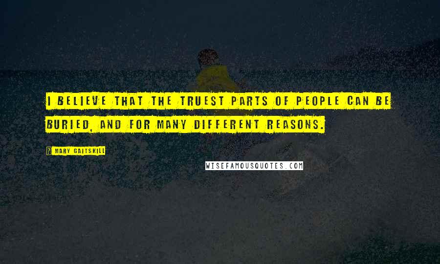 Mary Gaitskill Quotes: I believe that the truest parts of people can be buried, and for many different reasons.