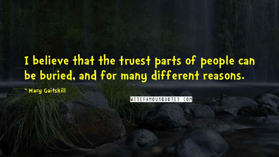 Mary Gaitskill Quotes: I believe that the truest parts of people can be buried, and for many different reasons.