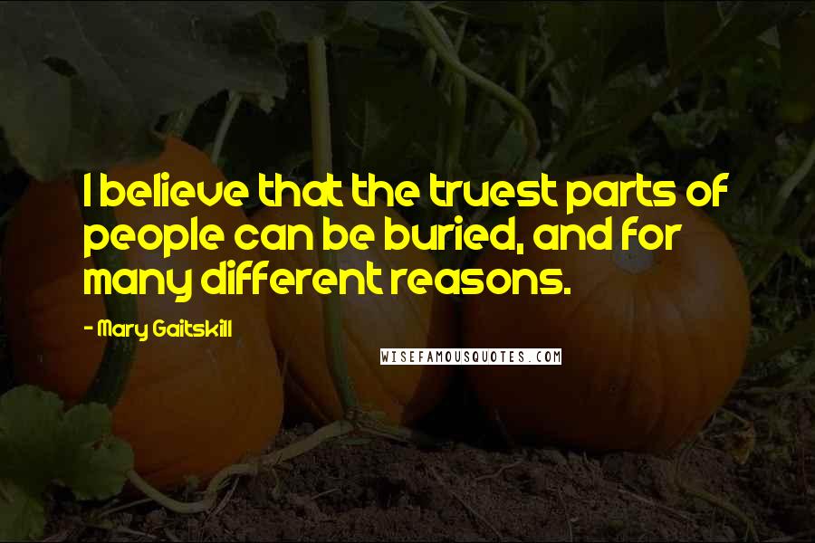 Mary Gaitskill Quotes: I believe that the truest parts of people can be buried, and for many different reasons.