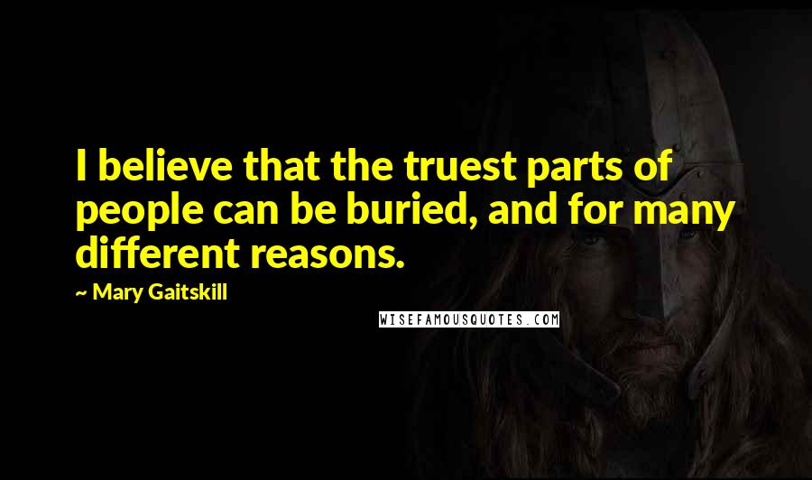 Mary Gaitskill Quotes: I believe that the truest parts of people can be buried, and for many different reasons.
