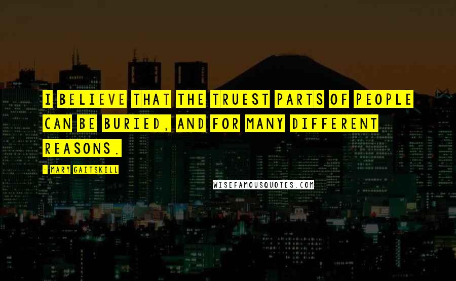 Mary Gaitskill Quotes: I believe that the truest parts of people can be buried, and for many different reasons.