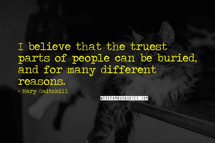 Mary Gaitskill Quotes: I believe that the truest parts of people can be buried, and for many different reasons.