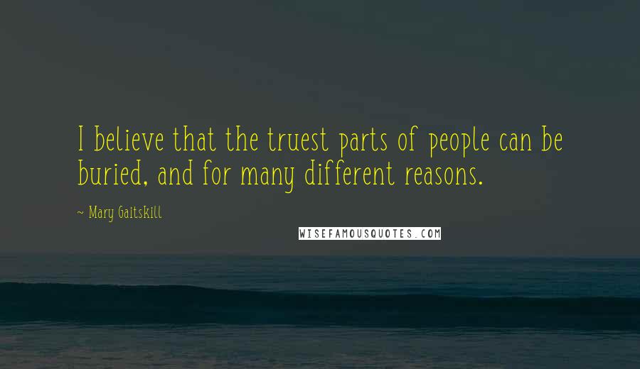 Mary Gaitskill Quotes: I believe that the truest parts of people can be buried, and for many different reasons.