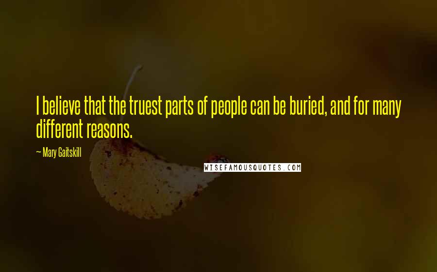 Mary Gaitskill Quotes: I believe that the truest parts of people can be buried, and for many different reasons.