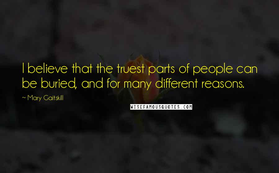 Mary Gaitskill Quotes: I believe that the truest parts of people can be buried, and for many different reasons.