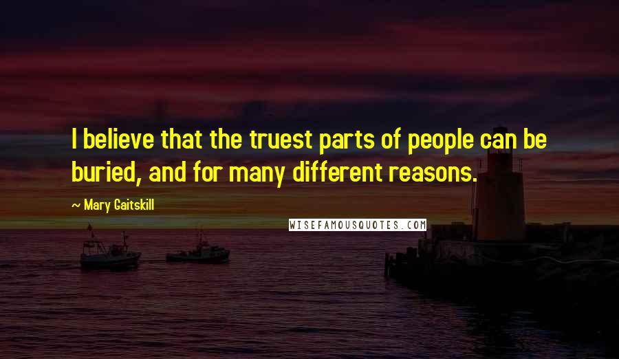 Mary Gaitskill Quotes: I believe that the truest parts of people can be buried, and for many different reasons.