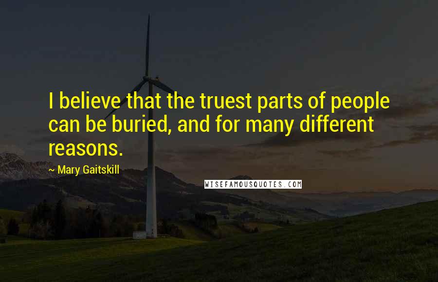 Mary Gaitskill Quotes: I believe that the truest parts of people can be buried, and for many different reasons.
