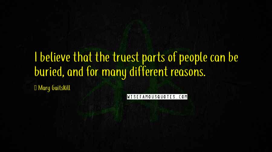 Mary Gaitskill Quotes: I believe that the truest parts of people can be buried, and for many different reasons.