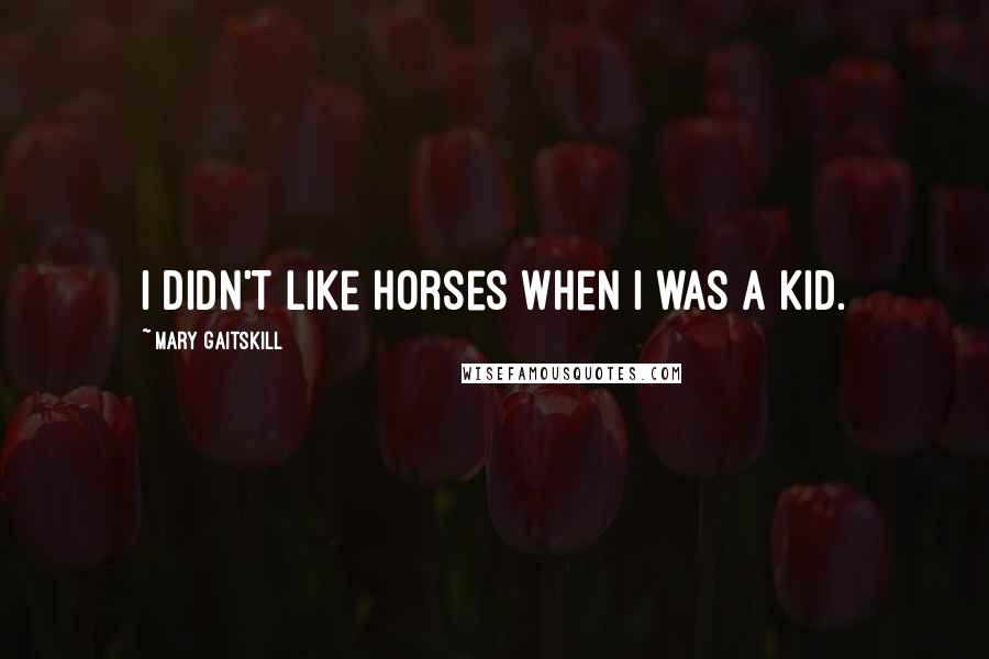 Mary Gaitskill Quotes: I didn't like horses when I was a kid.