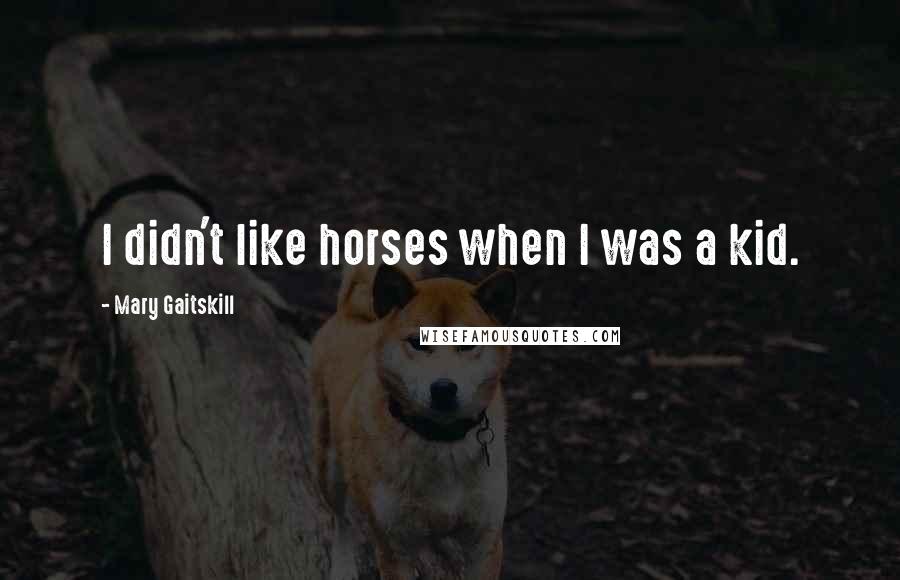 Mary Gaitskill Quotes: I didn't like horses when I was a kid.