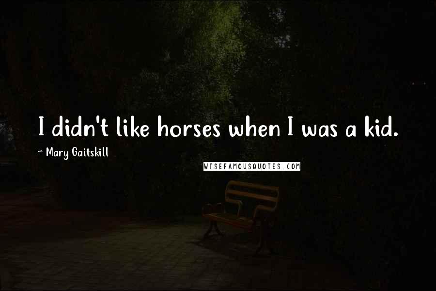 Mary Gaitskill Quotes: I didn't like horses when I was a kid.