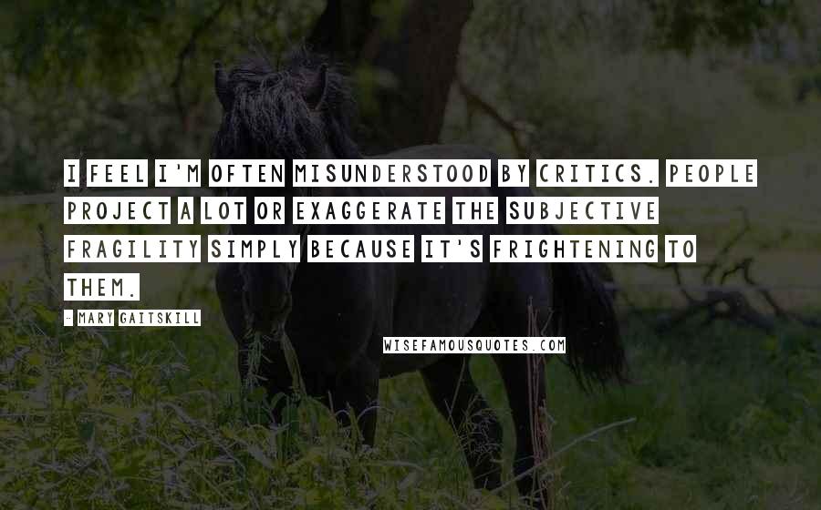 Mary Gaitskill Quotes: I feel I'm often misunderstood by critics. People project a lot or exaggerate the subjective fragility simply because it's frightening to them.