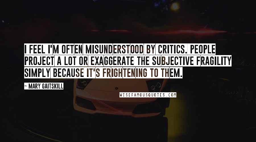 Mary Gaitskill Quotes: I feel I'm often misunderstood by critics. People project a lot or exaggerate the subjective fragility simply because it's frightening to them.