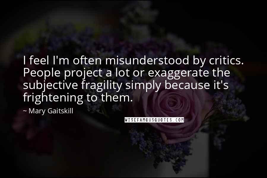 Mary Gaitskill Quotes: I feel I'm often misunderstood by critics. People project a lot or exaggerate the subjective fragility simply because it's frightening to them.