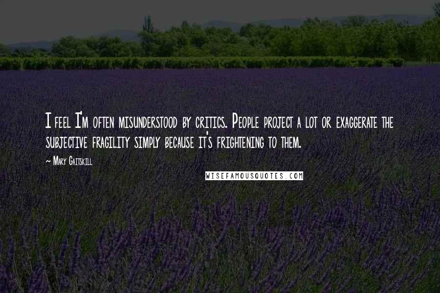 Mary Gaitskill Quotes: I feel I'm often misunderstood by critics. People project a lot or exaggerate the subjective fragility simply because it's frightening to them.