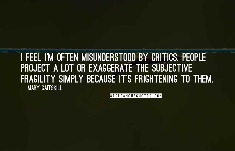 Mary Gaitskill Quotes: I feel I'm often misunderstood by critics. People project a lot or exaggerate the subjective fragility simply because it's frightening to them.