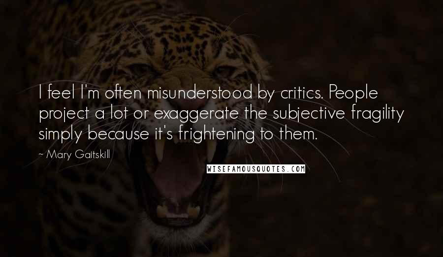 Mary Gaitskill Quotes: I feel I'm often misunderstood by critics. People project a lot or exaggerate the subjective fragility simply because it's frightening to them.