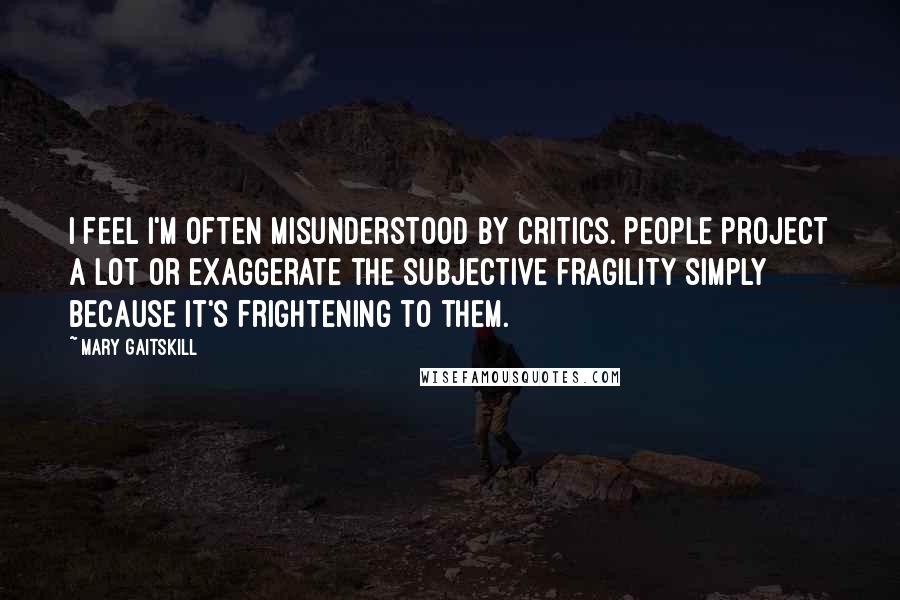 Mary Gaitskill Quotes: I feel I'm often misunderstood by critics. People project a lot or exaggerate the subjective fragility simply because it's frightening to them.