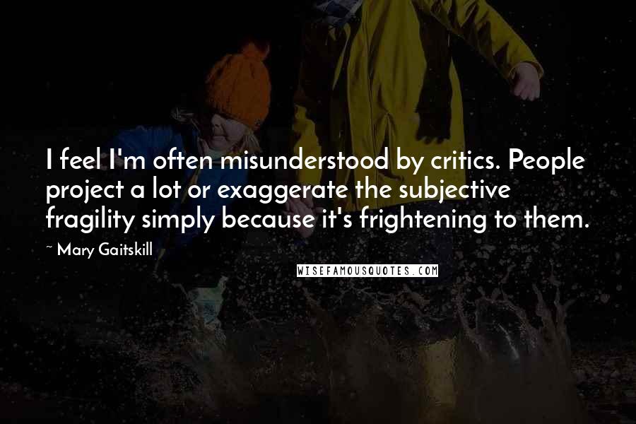 Mary Gaitskill Quotes: I feel I'm often misunderstood by critics. People project a lot or exaggerate the subjective fragility simply because it's frightening to them.