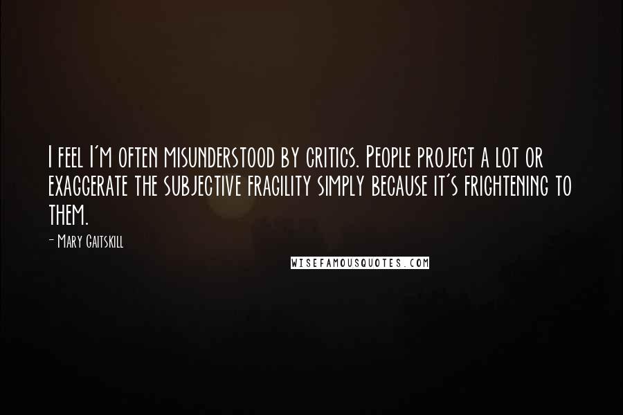 Mary Gaitskill Quotes: I feel I'm often misunderstood by critics. People project a lot or exaggerate the subjective fragility simply because it's frightening to them.