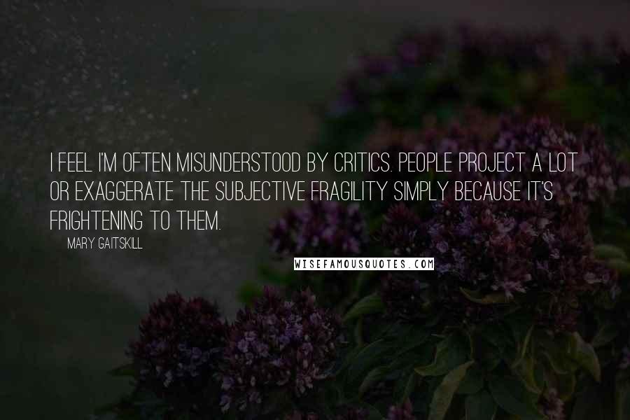 Mary Gaitskill Quotes: I feel I'm often misunderstood by critics. People project a lot or exaggerate the subjective fragility simply because it's frightening to them.