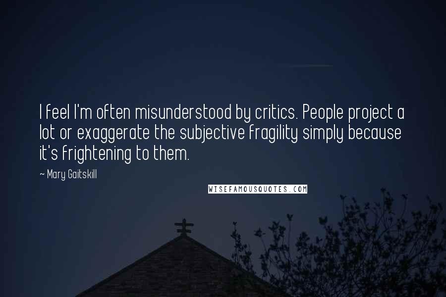 Mary Gaitskill Quotes: I feel I'm often misunderstood by critics. People project a lot or exaggerate the subjective fragility simply because it's frightening to them.