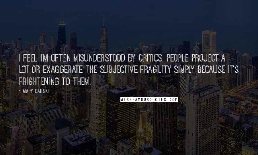 Mary Gaitskill Quotes: I feel I'm often misunderstood by critics. People project a lot or exaggerate the subjective fragility simply because it's frightening to them.