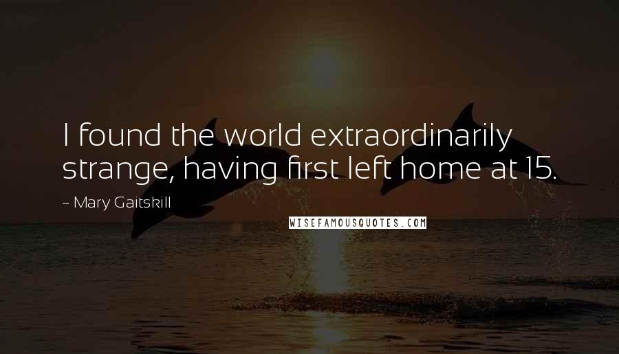 Mary Gaitskill Quotes: I found the world extraordinarily strange, having first left home at 15.