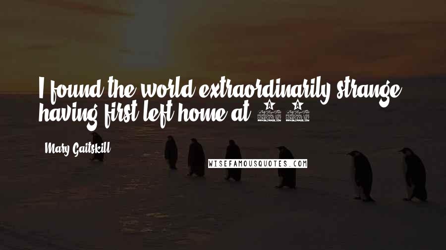 Mary Gaitskill Quotes: I found the world extraordinarily strange, having first left home at 15.