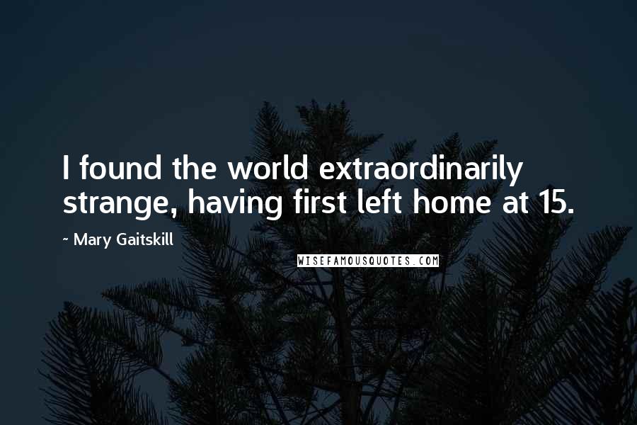 Mary Gaitskill Quotes: I found the world extraordinarily strange, having first left home at 15.