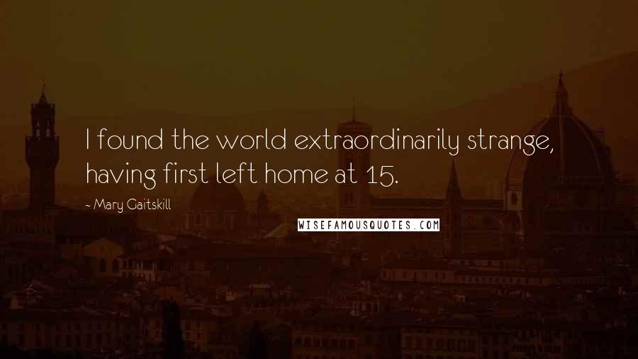Mary Gaitskill Quotes: I found the world extraordinarily strange, having first left home at 15.