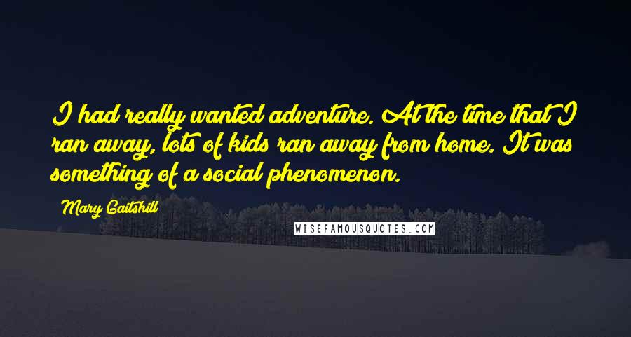 Mary Gaitskill Quotes: I had really wanted adventure. At the time that I ran away, lots of kids ran away from home. It was something of a social phenomenon.