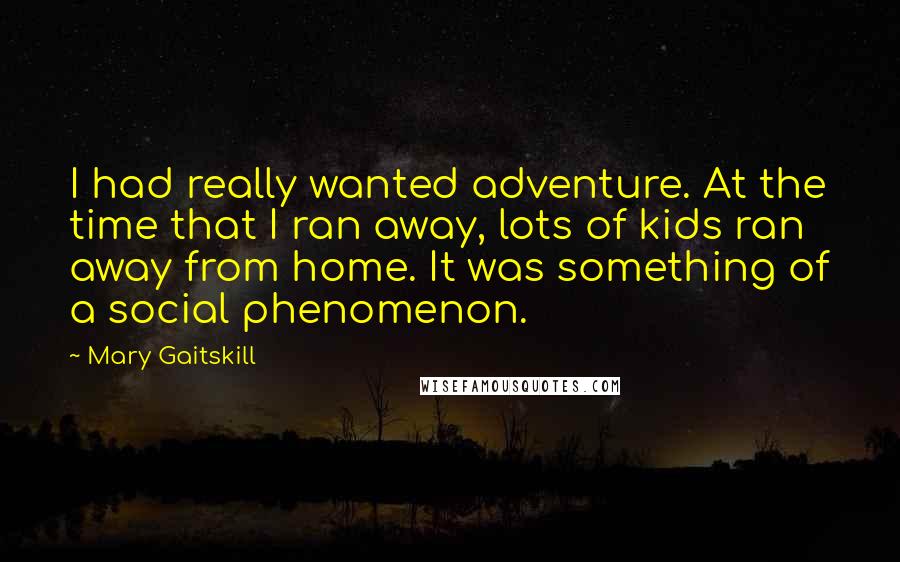 Mary Gaitskill Quotes: I had really wanted adventure. At the time that I ran away, lots of kids ran away from home. It was something of a social phenomenon.